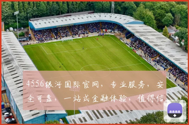 4556银河国际官网，专业服务，安全可靠，一站式金融体验，值得信赖