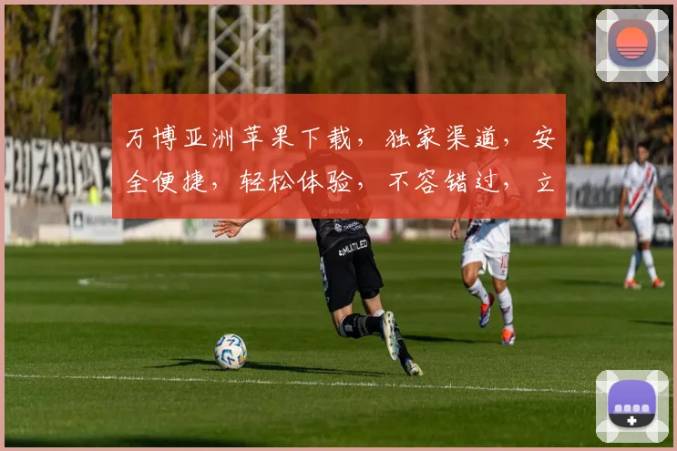 万博亚洲苹果下载，独家渠道，安全便捷，轻松体验，不容错过，立即下载