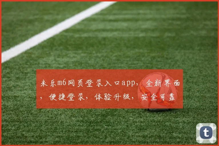 米乐m6网页登录入口app，全新界面，便捷登录，体验升级，安全可靠，尽享娱乐