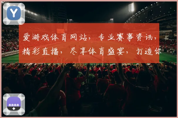 爱游戏体育网站，专业赛事资讯，精彩直播，尽享体育盛宴，打造你的体育天地