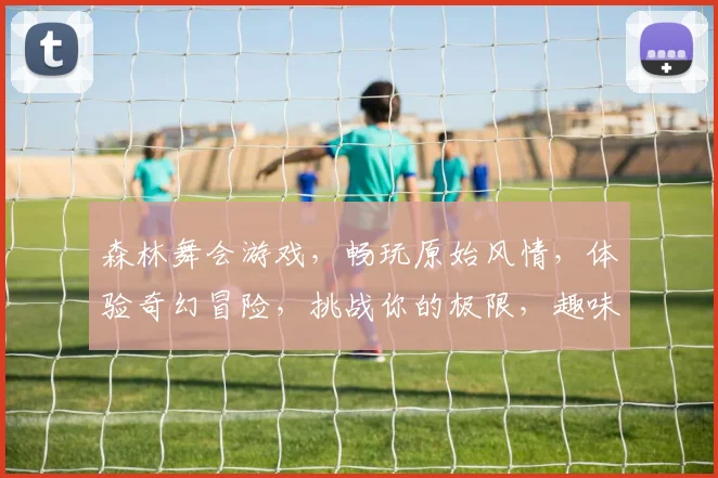 森林舞会游戏，畅玩原始风情，体验奇幻冒险，挑战你的极限，趣味无限