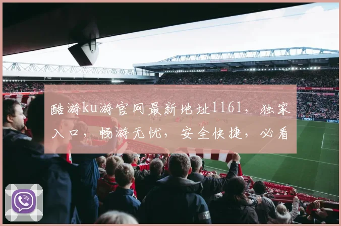 酷游ku游官网最新地址1161，独家入口，畅游无忧，安全快捷，必看攻略