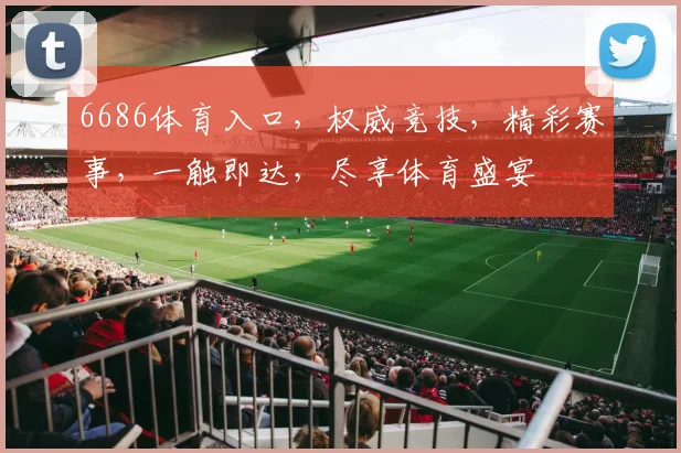 6686体育入口，权威竞技，精彩赛事，一触即达，尽享体育盛宴
