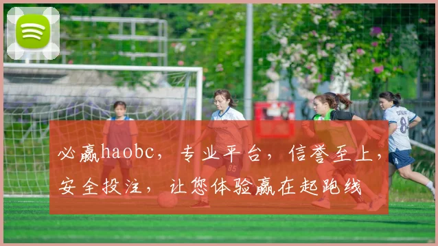 必赢haobc，专业平台，信誉至上，安全投注，让您体验赢在起跑线