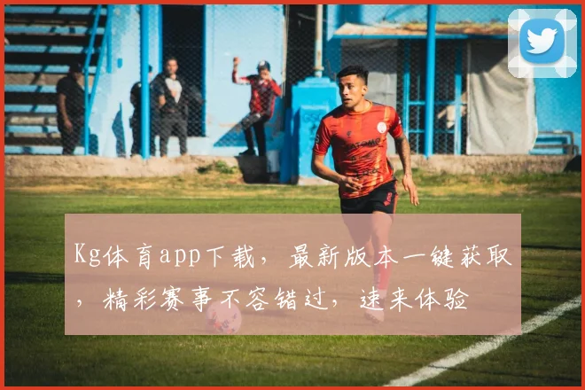 Kg体育app下载，最新版本一键获取，精彩赛事不容错过，速来体验