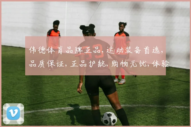 伟德体育品牌正品,运动装备首选,品质保证,正品护航,购物无忧,体验非凡。